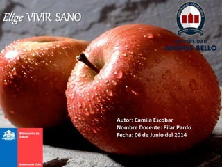 Elige VIVIR SANO
Autor: Camila Escobar
Nombre Docente: Pilar Pardo
Fecha: 06 de Junio del 2014
 