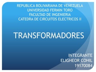 TRANSFORMADORES
INTEGRANTE
ELIGHEOR COHIL
19170084
REPUBLICA BOLIVARIANA DE VENEZUELA
UNIVERSIDAD FERMIN TORO
FACULTAD DE INGENIERIA
CATEDRA DE CIRCUITOS ELECTRICOS II
 