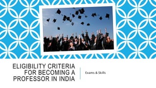 ELIGIBILITY CRITERIA
FOR BECOMING A
PROFESSOR IN INDIA
Exams & Skills
 