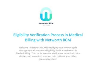 Eligibility Verification Process in Medical
Billing with Networth RCM
Welcome to Networth RCM! Simplifying your revenue cycle
management with our easy Eligibility Verification Process in
Medical Billing. Trust us for accurate verification, minimized claim
denials, and maximized revenue. Let's optimize your billing
journey together!
 