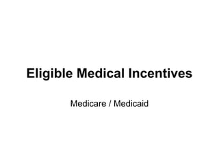 Eligible Medical Incentives

       Medicare / Medicaid
 
