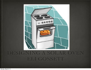 DESIGNING A SOLAR OVEN
ELI GOSSETT
Monday, May 20, 13
 
