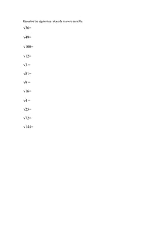 Resuelve las siguientes raíces de manera sencilla:
√36=
√49=
√100=
√12=
√3 =
√81=
√9 =
√16=
√4 =
√25=
√72=
√144=
 