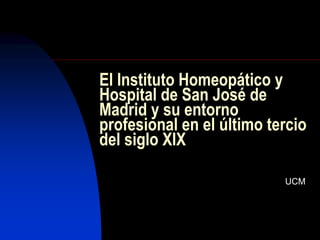 El Instituto Homeopático y
Hospital de San José de
Madrid y su entorno
profesional en el último tercio
del siglo XIX
UCM
 