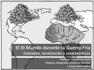El III Mundo durante la Guerra Fría
Concepto, localización y características
Profesor Julio Reyes Ávila
Historia, Geografí...
