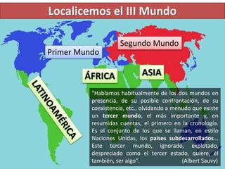 Localicemos el III Mundo
ÁFRICA ASIA
Primer Mundo
Segundo Mundo
"Hablamos habitualmente de los dos mundos en
presencia, de...