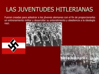 LAS JUVENTUDES HITLERIANAS Fueron creadas para adiestrar a los jóvenes alemanes con el fin de proporcionarles un entrenamiento militar y desarrollar su entendimiento y obediencia a la ideología nazi. 
