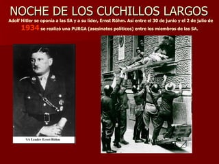 NOCHE DE LOS CUCHILLOS LARGOS     Adolf Hitler se oponía a las SA y a su líder, Ernst Röhm. Así entre el 30 de junio y el 2 de julio de  1934  se realizó una PURGA (asesinatos políticos) entre los miembros de las SA. 