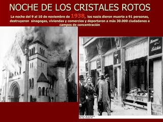 NOCHE DE LOS CRISTALES ROTOS La noche del 9 al 10 de noviembre de  1938 ,  los nazis dieron muerte a 91 personas, destruyeron  sinagogas, viviendas y comercios y deportaron a más 30.000 ciudadanos a campos de concentración 