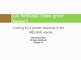 Do fertilized trees grow 
faster? 
Looking for a growth response in the 
MELNHE stands 
Shoestring REU 
Eli Egan-Anderson 
Cornell ‘15 
 
