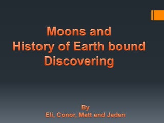 Moons and  History of Earth bound Discovering By Eli, Conor, Matt and Jaden 