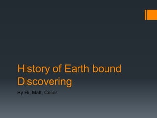 History of Earth bound DiscoveringBy Eli, Matt, Conor