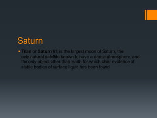 SaturnTitan or Saturn VI, is the largest moon of Saturn, the only natural satellite known to have a dense atmosphere, and the only object other than Earth for which clear evidence of stable bodies of surface liquid has been found