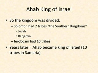 Ahab King of Israel So the kingdom was divided: Solomon had 2 tribes “the Southern Kingdoms” Judah  Benjamin Jeroboam had 10 tribes Years later = Ahab became king of Israel (10 tribes in Samaria) 