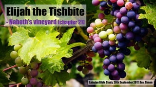 Elijah the Tishbite
- Naboth’s vineyard (chapter 21)
Laindon Bible Study, 20th September 2017, Bro. Simon
 