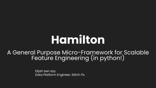 Hamilton
A General Purpose Micro-Framework for Scalable
Feature Engineering (in python!)
Elijah ben Izzy
Data Platform Engineer, Stitch Fix
 