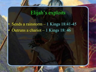 Elijah’s exploitsSends a rainstorm – 1 Kings 18:41-45Outruns a chariot – 1 Kings 18: 466