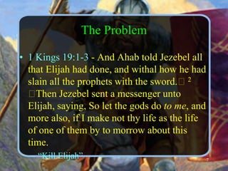 The Problem1 Kings 19:1-3 - And Ahab told Jezebel all that Elijah had done, and withal how he had slain all the prophets with the sword.﻿2﻿Then Jezebel sent a messenger unto Elijah, saying, So let the gods do to me, and more also, if I make not thy life as the life of one of them by to morrow about this time. “Kill Elijah”7