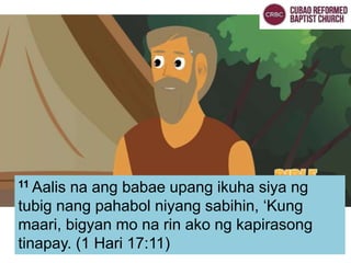 11 Aalis na ang babae upang ikuha siya ng
tubig nang pahabol niyang sabihin, ‘Kung
maari, bigyan mo na rin ako ng kapirasong
tinapay. (1 Hari 17:11)
 