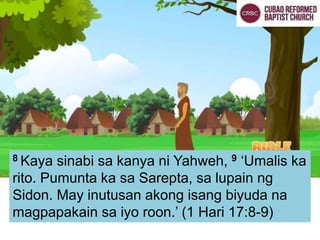 8 Kaya sinabi sa kanya ni Yahweh, 9 ‘Umalis ka
rito. Pumunta ka sa Sarepta, sa lupain ng
Sidon. May inutusan akong isang biyuda na
magpapakain sa iyo roon.’ (1 Hari 17:8-9)
 