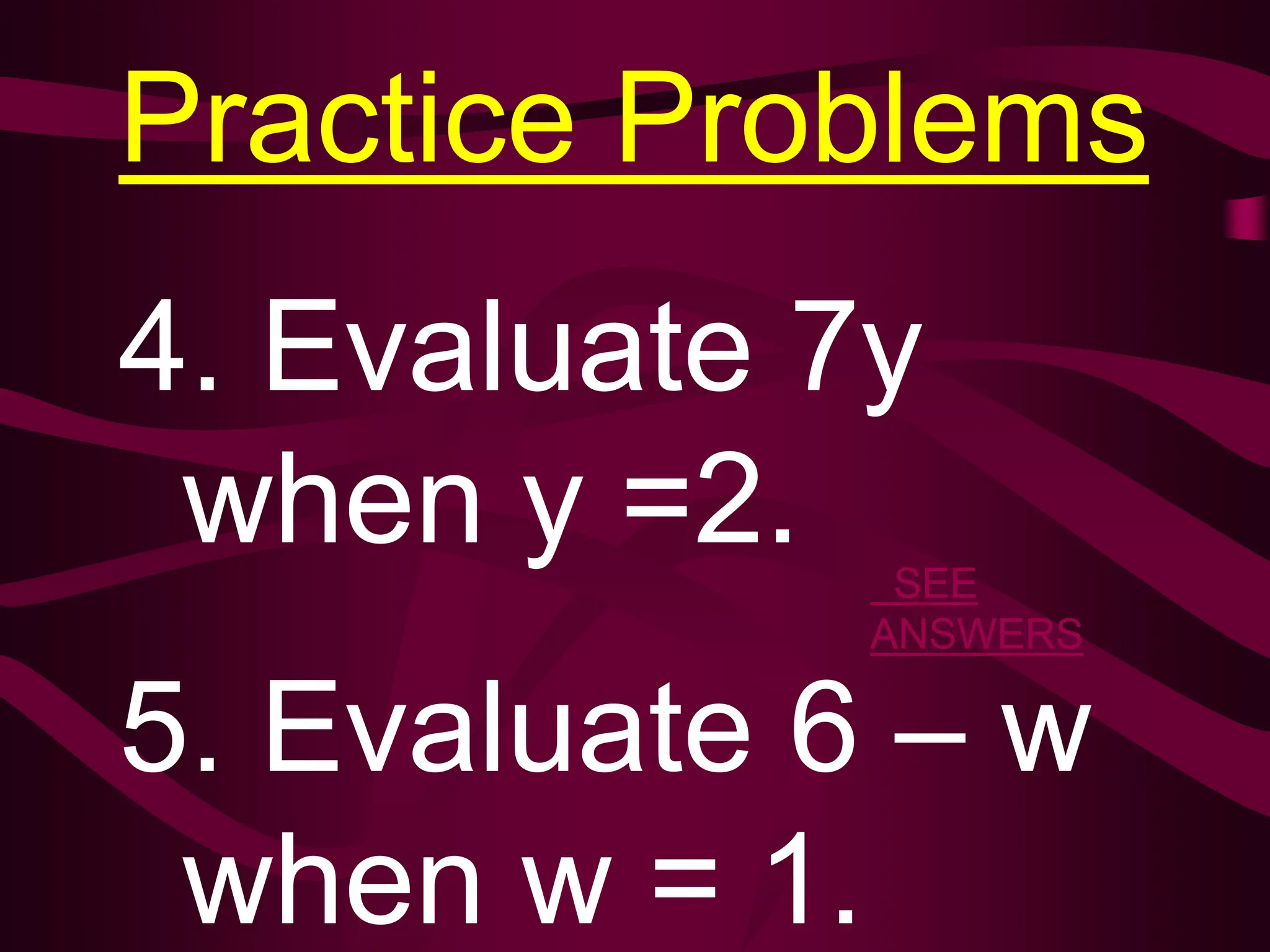 Practice Problems
4. Evaluate 7y
when y =2.
5. Evaluate 6 – w
when w = 1.
SEE
ANSWERS
 