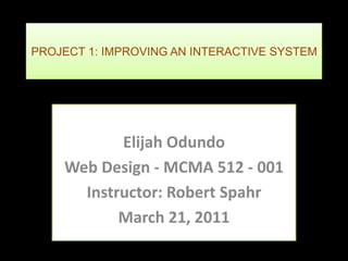 PROJECT 1: IMPROVING AN INTERACTIVE SYSTEM




           Elijah Odundo
    Web Design - MCMA 512 - 001
      Instructor: Robert Spahr
           March 21, 2011
 