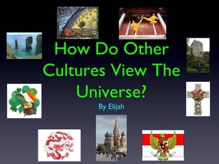 How Do Other
Cultures View The
Universe?
By Elijah
 
