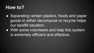 How to?
● Separating certain plastics, foods and paper
goods to either decompose or recycle helps
our landfill situation.
...