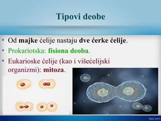 Tipovi deobe
Od majke ćelije nastaju dve ćerke ćelije.
Prokariotska: fisiona deoba.
Eukarioske ćelije (kao i višećelijski
organizmi): mitoza.
 