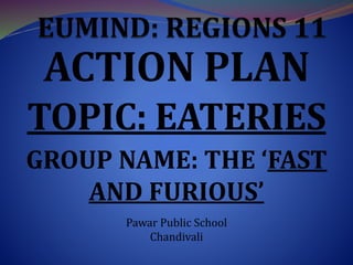 ACTION PLAN
TOPIC: EATERIES
GROUP NAME: THE ‘FAST
AND FURIOUS’
Pawar Public School
Chandivali
 