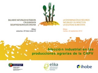 Bilbao           Bilbao
asteartea, 2012eko irailak 25           martes, 25 septiembre 2012




                               Afecció n industrial en las
                       producciones agrarias de la CAPV
 