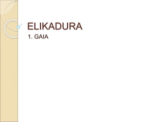 ELIKADURA 
1. GAIA 
 
