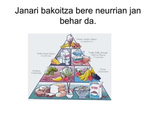 Janari bakoitza bere neurrian jan
           behar da.
 