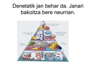 Denetatik jan behar da. Janari
   bakoitza bere neurrian.
 