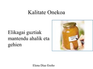 Elena Diaz Ereño
Kalitate Onekoa
Elikagai guztiak
mantendu ahalik eta
gehien
 