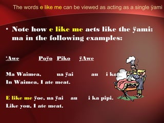 The words e like me can be viewed as acting as a single ÿami
• Note how e like me acts like the ÿami:
ma in the following examples:
‘Awe Poÿo Piko ÿAwe
Ma Waimea, ua ÿai au i ka pipi.
In Waimea, I ate meat.
E like me ÿoe, ua ÿai au i ka pipi.
Like you, I ate meat.
 