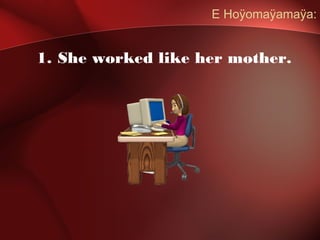 E Hoÿomaÿamaÿa:
1. She worked like her mother.
 