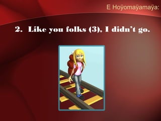 E Hoÿomaÿamaÿa:
2. Like you folks (3), I didn’t go.
 