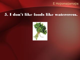 E Hoÿomaÿamaÿa:
5. I don’t like foods like watercress.
 