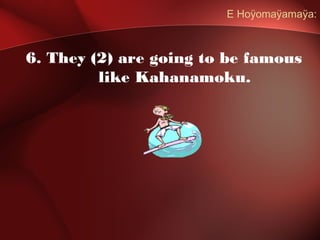E Hoÿomaÿamaÿa:
6. They (2) are going to be famous
like Kahanamoku.
 