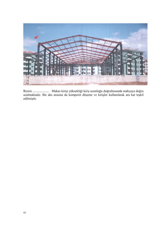 Resim .................... Makas kirişi yüksekliği kiriş uzunluğu doğrultusunda mahyaya doğru
azalmaktadır. Bir aks arasına da kompozit döşeme ve kirişler kullanılarak ara kat teşkil
edilmiştir.
41
 