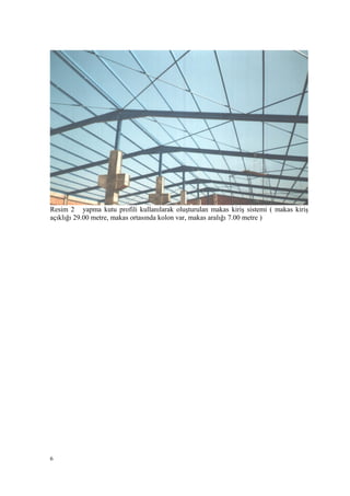 Resim 2 yapma kutu profili kullanılarak oluşturulan makas kiriş sistemi ( makas kiriş
açıklığı 29.00 metre, makas ortasında kolon var, makas aralığı 7.00 metre )
6
 