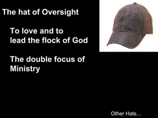 The hat of Oversight
To love and to
lead the flock of God
The double focus of
Ministry
Other Hats…
 