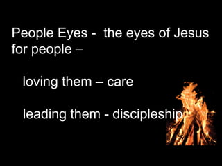 People Eyes - the eyes of Jesus
for people –
loving them – care
leading them - discipleship
 