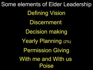 Some elements of Elder Leadership
Defining Vision
Discernment
Decision making
Yearly Planning (2%)
Permission Giving
With me and With us
Poise
 