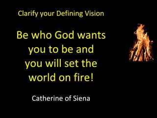 Clarify your Defining Vision
Be who God wants
you to be and
you will set the
world on fire!
Catherine of Siena
 