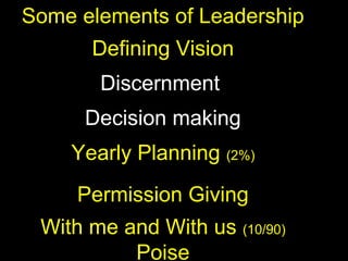 Some elements of Leadership
Defining Vision
Discernment
Decision making
Yearly Planning (2%)
Permission Giving
With me and With us (10/90)
Poise
 