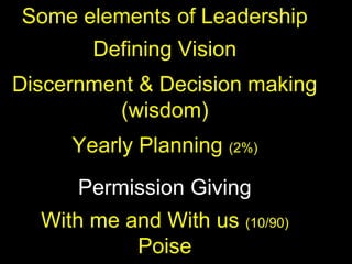 Some elements of Leadership
Defining Vision
Discernment & Decision making
(wisdom)
Yearly Planning (2%)
Permission Giving
With me and With us (10/90)
Poise
 