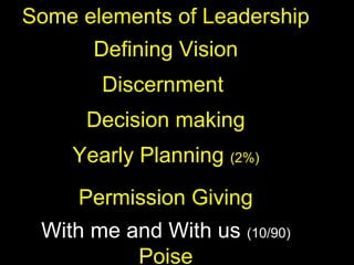 Some elements of Leadership
Defining Vision
Discernment
Decision making
Yearly Planning (2%)
Permission Giving
With me and With us (10/90)
Poise
 