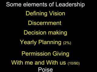 Some elements of Leadership
Defining Vision
Discernment
Decision making
Yearly Planning (2%)
Permission Giving
With me and With us (10/90)
Poise
 